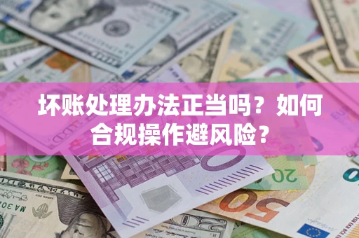 武汉坏账处理办法正当吗？如何合规操作避风险？