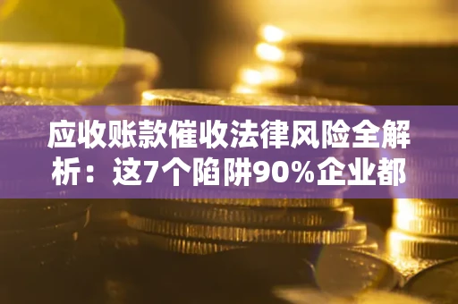 武汉应收账款催收法律风险全解析：这7个陷阱90%企业都踩过（含合规应对指南）