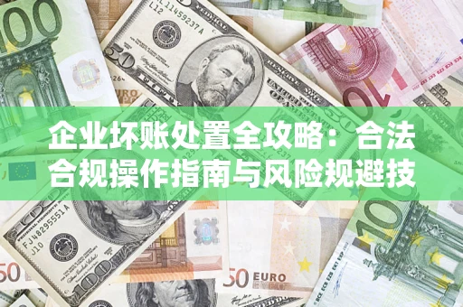 武汉企业坏账处置全攻略：合法合规操作指南与风险规避技巧解析