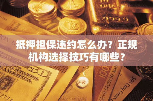 武汉抵押担保违约怎么办？正规机构选择技巧有哪些？