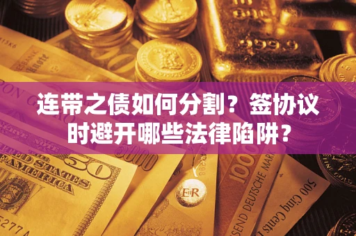 武汉连带之债如何分割？签协议时避开哪些法律陷阱？