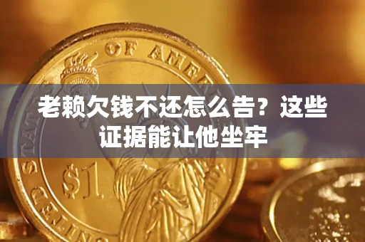 武汉老赖欠钱不还怎么告？这些证据能让他坐牢
