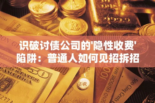 武汉识破讨债公司的'隐性收费'陷阱：普通人如何见招拆招？
