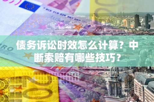 武汉债务诉讼时效怎么计算？中断索赔有哪些技巧？