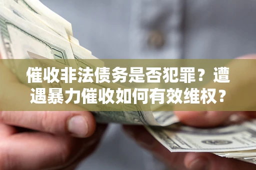 武汉催收非法债务是否犯罪?遭遇暴力催收如何有效维权? 武汉催收非法债务是否犯罪?遭遇暴力催收如何有效维权?