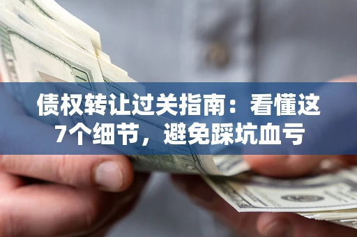 武汉债权转让过关指南：看懂这7个细节，避免踩坑血亏