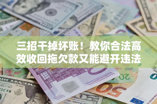 武汉三招干掉坏账！教你合法高效收回拖欠款又能避开违法雷区
