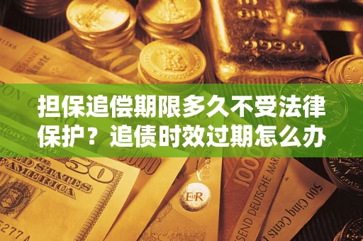 武汉担保追偿期限多久不受法律保护？追债时效过期怎么办？