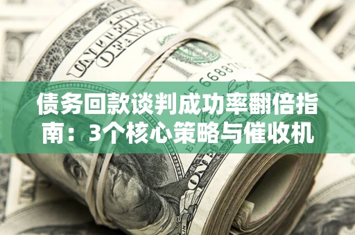 武汉债务回款谈判成功率翻倍指南：3个核心策略与催收机构避坑法则