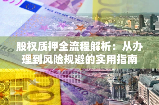 武汉股权质押全流程解析：从办理到风险规避的实用指南