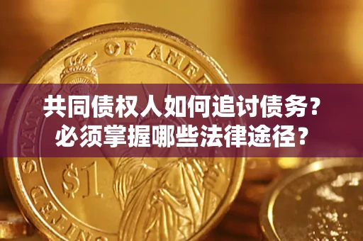 武汉共同债权人如何追讨债务？必须掌握哪些法律途径？