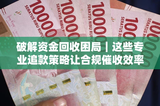 武汉破解资金回收困局｜这些专业追款策略让合规催收效率翻倍