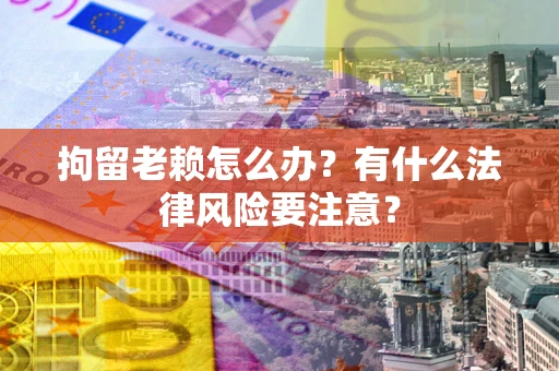 武汉拘留老赖怎么办？有什么法律风险要注意？