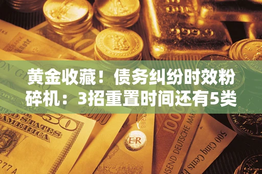武汉黄金收藏！债务纠纷时效粉碎机：3招重置时间还有5类不设年限的特殊债务
