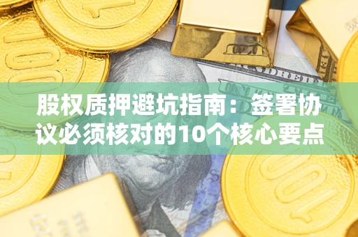 武汉股权质押避坑指南:签署协议必须核对的10个核心要点 武汉股权质押避坑指南:签署协议必须核对的10个核心要点