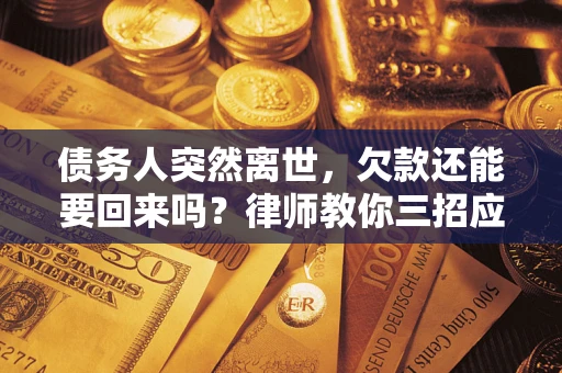 武汉债务人突然离世，欠款还能要回来吗？律师教你三招应对