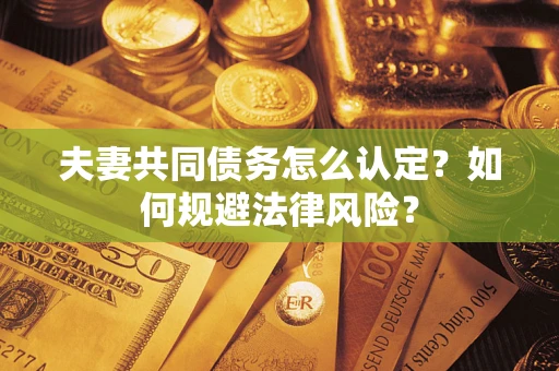 武汉夫妻共同债务怎么认定？如何规避法律风险？