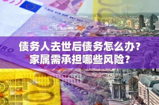 武汉债务人去世后债务怎么办？家属需承担哪些风险？