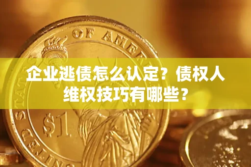 武汉企业逃债怎么认定？债权人维权技巧有哪些？