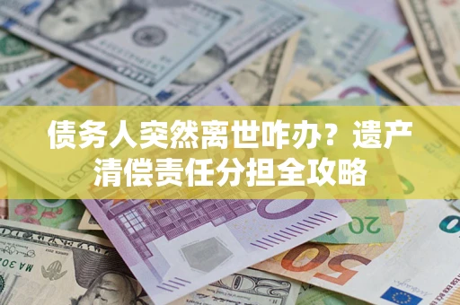 武汉债务人突然离世咋办？遗产清偿责任分担全攻略