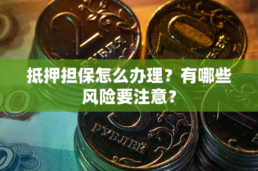 武汉抵押担保怎么办理？有哪些风险要注意？