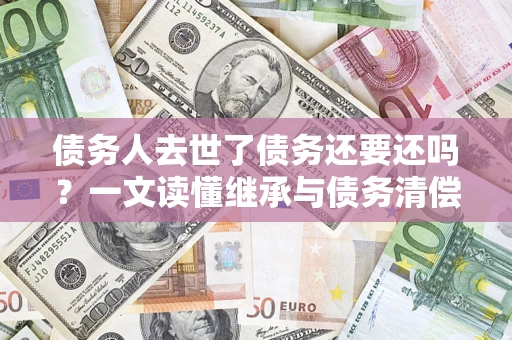 武汉债务人去世了债务还要还吗？一文读懂继承与债务清偿
