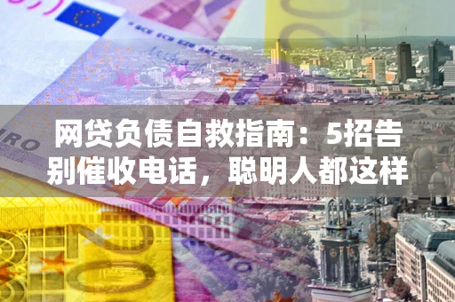 武汉网贷负债自救指南：5招告别催收电话，聪明人都这样做