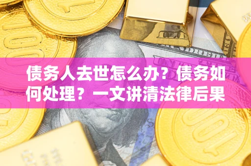 武汉债务人去世怎么办？债务如何处理？一文讲清法律后果