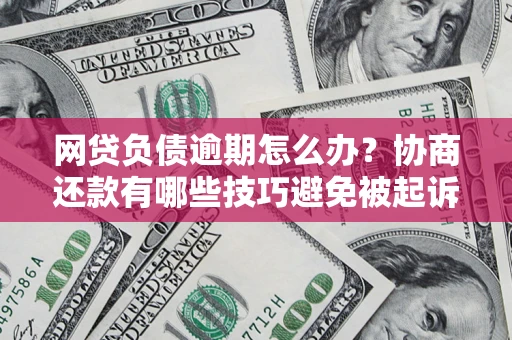 武汉网贷负债逾期怎么办？协商还款有哪些技巧避免被起诉？