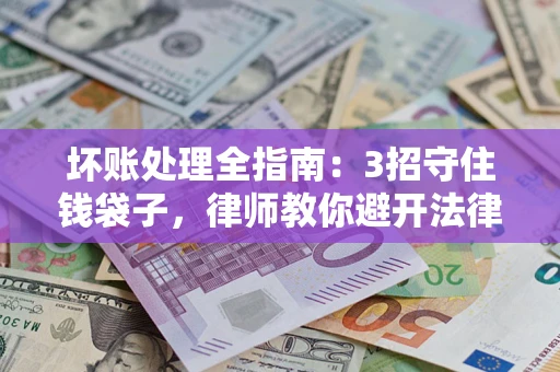武汉坏账处理全指南：3招守住钱袋子，律师教你避开法律雷区