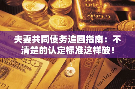 武汉夫妻共同债务追回指南：不清楚的认定标准这样破！