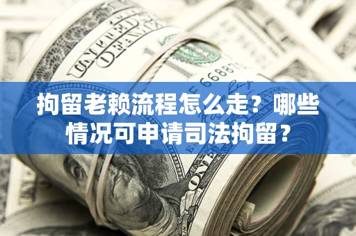 武汉拘留老赖流程怎么走?哪些情况可申请司法拘留? 武汉拘留老赖流程怎么走?哪些情况可申请司法拘留?