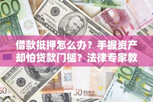 武汉借款抵押怎么办？手握资产却怕贷款门槛？法律专家教你办抵押不踩坑