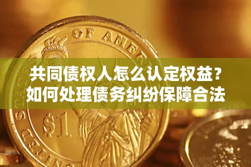 武汉共同债权人怎么认定权益？如何处理债务纠纷保障合法权益？