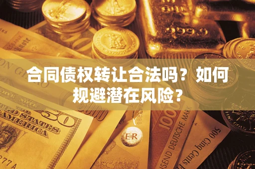 武汉合同债权转让合法吗?如何规避潜在风险? 武汉合同债权转让合法吗?如何规避潜在风险?