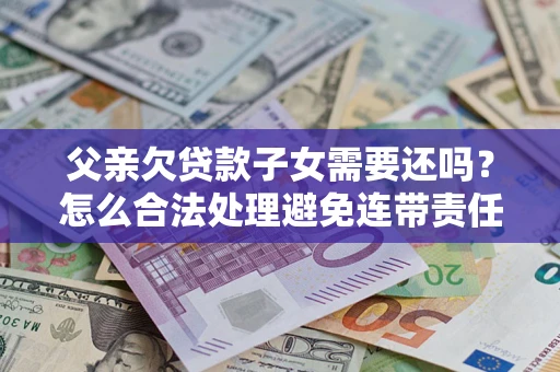武汉父亲欠贷款子女需要还吗？怎么合法处理避免连带责任？