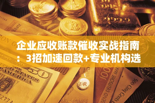 武汉企业应收账款催收实战指南：3招加速回款+专业机构选择避坑