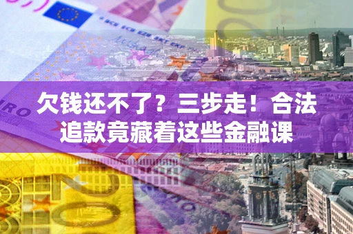 武汉欠钱还不了？三步走！合法追款竟藏着这些金融课