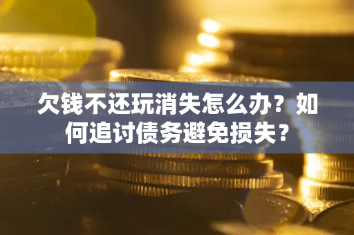 武汉欠钱不还玩消失怎么办？如何追讨债务避免损失？