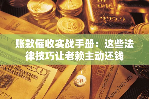 武汉账款催收实战手册：这些法律技巧让老赖主动还钱