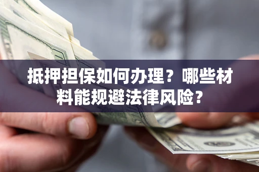 武汉抵押担保如何办理？哪些材料能规避法律风险？