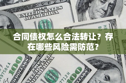 武汉合同债权怎么合法转让？存在哪些风险需防范？