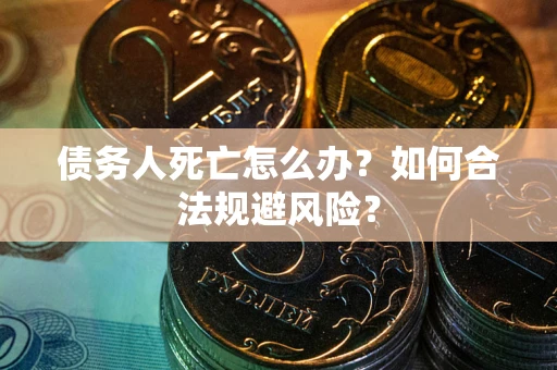 武汉债务人死亡怎么办？如何合法规避风险？