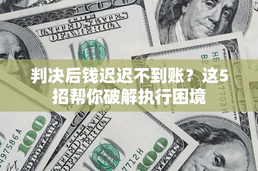武汉判决后钱迟迟不到账？这5招帮你破解执行困境