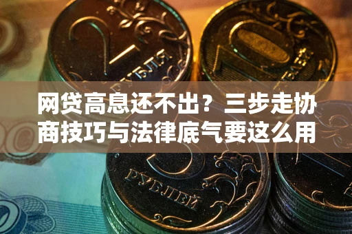 武汉网贷高息还不出？三步走协商技巧与法律底气要这么用