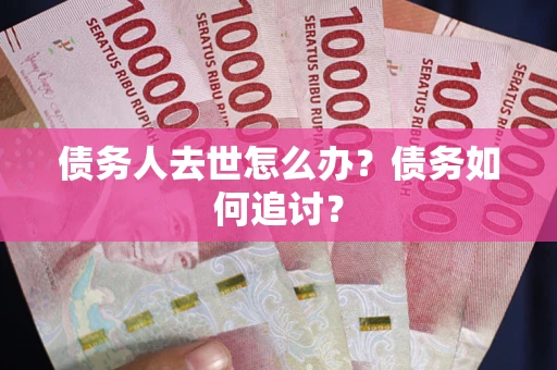 武汉债务人去世怎么办？债务如何追讨？