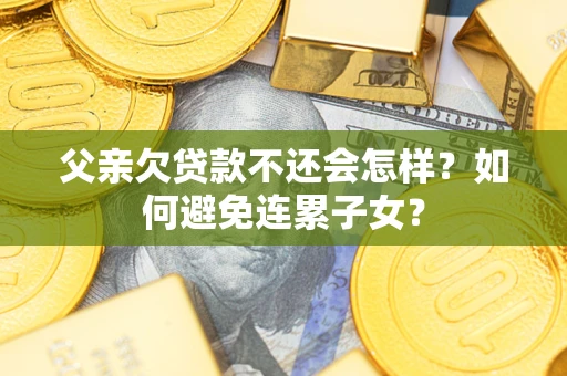 武汉父亲欠贷款不还会怎样？如何避免连累子女？