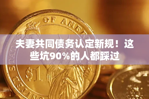 武汉夫妻共同债务认定新规！这些坑90%的人都踩过