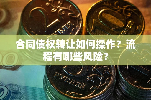 武汉合同债权转让如何操作？流程有哪些风险？