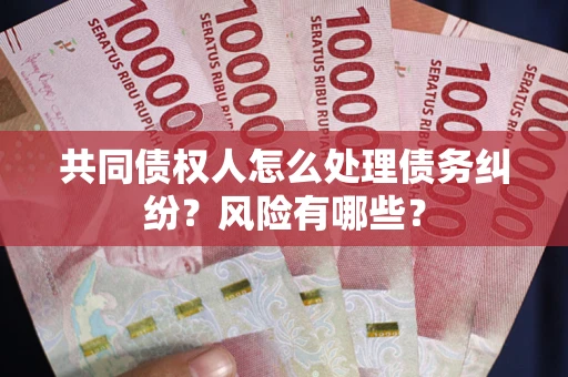 武汉共同债权人怎么处理债务纠纷？风险有哪些？